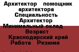 Архитектор,  помощник архитектора › Специальность ­ Архитектор › Минимальный оклад ­ 25 000 › Возраст ­ 23 - Краснодарский край Работа » Резюме   